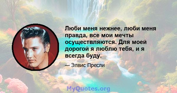 Люби меня нежнее, люби меня правда, все мои мечты осуществляются. Для моей дорогой я люблю тебя, и я всегда буду.