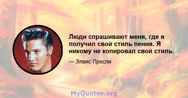 Люди спрашивают меня, где я получил свой стиль пения. Я никому не копировал свой стиль.