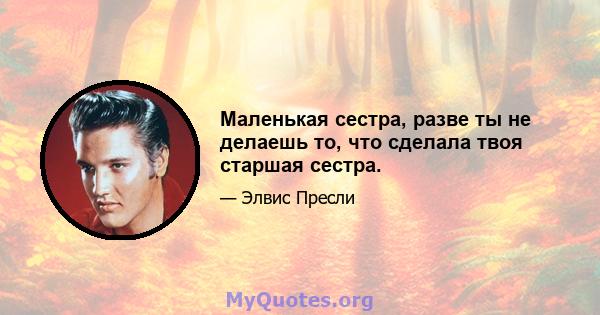 Маленькая сестра, разве ты не делаешь то, что сделала твоя старшая сестра.