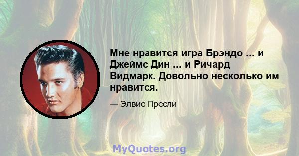 Мне нравится игра Брэндо ... и Джеймс Дин ... и Ричард Видмарк. Довольно несколько им нравится.