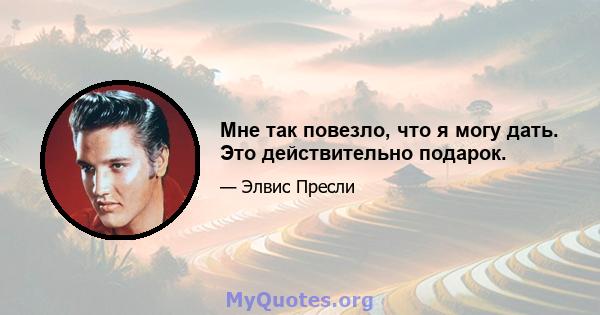 Мне так повезло, что я могу дать. Это действительно подарок.