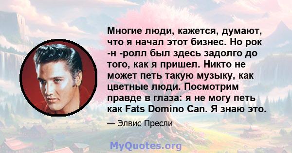 Многие люди, кажется, думают, что я начал этот бизнес. Но рок -н -ролл был здесь задолго до того, как я пришел. Никто не может петь такую ​​музыку, как цветные люди. Посмотрим правде в глаза: я не могу петь как Fats