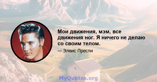 Мои движения, мэм, все движения ног. Я ничего не делаю со своим телом.