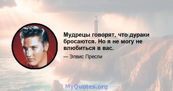 Мудрецы говорят, что дураки бросаются. Но я не могу не влюбиться в вас.