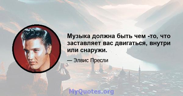 Музыка должна быть чем -то, что заставляет вас двигаться, внутри или снаружи.