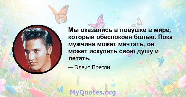 Мы оказались в ловушке в мире, который обеспокоен болью. Пока мужчина может мечтать, он может искупить свою душу и летать.