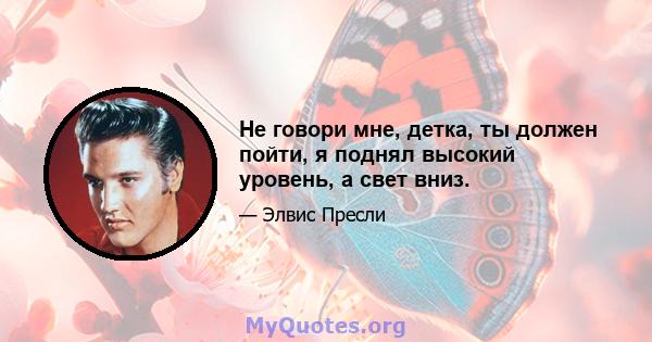 Не говори мне, детка, ты должен пойти, я поднял высокий уровень, а свет вниз.