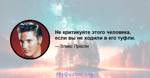 Не критикуйте этого человека, если вы не ходили в его туфли.