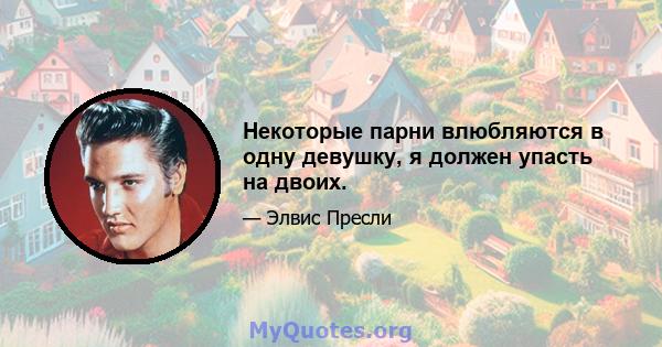 Некоторые парни влюбляются в одну девушку, я должен упасть на двоих.