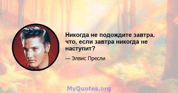 Никогда не подождите завтра, что, если завтра никогда не наступит?