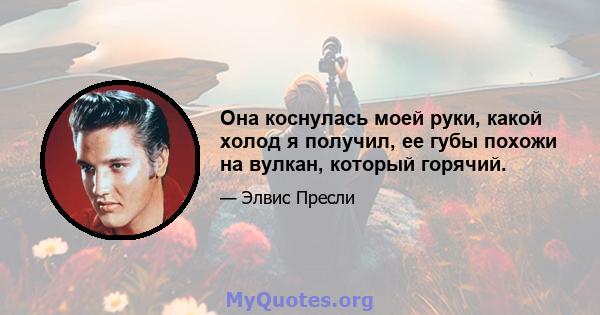 Она коснулась моей руки, какой холод я получил, ее губы похожи на вулкан, который горячий.