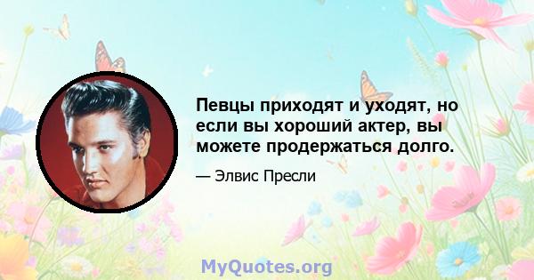 Певцы приходят и уходят, но если вы хороший актер, вы можете продержаться долго.