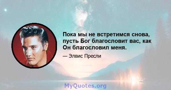 Пока мы не встретимся снова, пусть Бог благословит вас, как Он благословил меня.