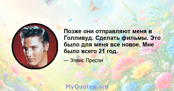 Позже они отправляют меня в Голливуд. Сделать фильмы. Это было для меня все новое. Мне было всего 21 год.