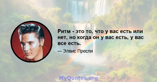 Ритм - это то, что у вас есть или нет, но когда он у вас есть, у вас все есть.