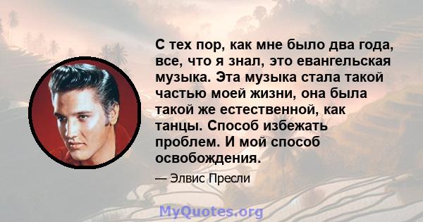 С тех пор, как мне было два года, все, что я знал, это евангельская музыка. Эта музыка стала такой частью моей жизни, она была такой же естественной, как танцы. Способ избежать проблем. И мой способ освобождения.