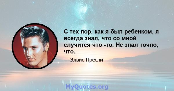 С тех пор, как я был ребенком, я всегда знал, что со мной случится что -то. Не знал точно, что.