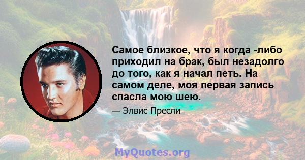 Самое близкое, что я когда -либо приходил на брак, был незадолго до того, как я начал петь. На самом деле, моя первая запись спасла мою шею.