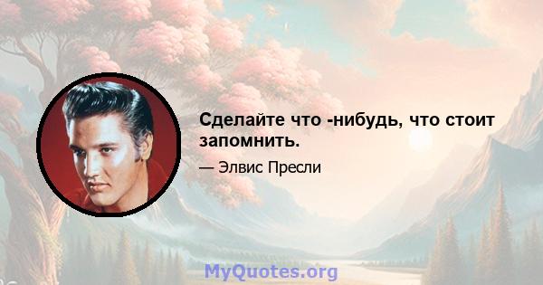 Сделайте что -нибудь, что стоит запомнить.