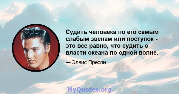 Судить человека по его самым слабым звенам или поступок - это все равно, что судить о власти океана по одной волне.