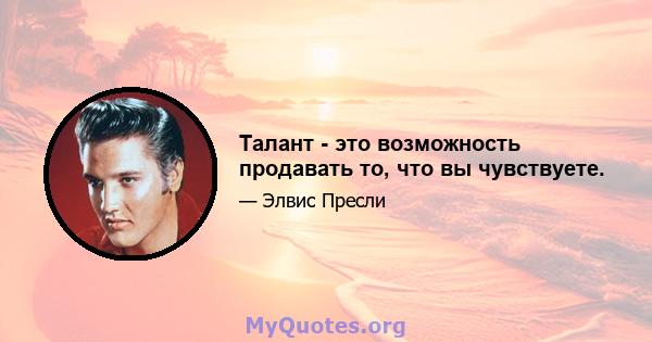 Талант - это возможность продавать то, что вы чувствуете.