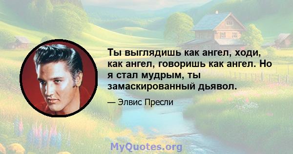 Ты выглядишь как ангел, ходи, как ангел, говоришь как ангел. Но я стал мудрым, ты замаскированный дьявол.