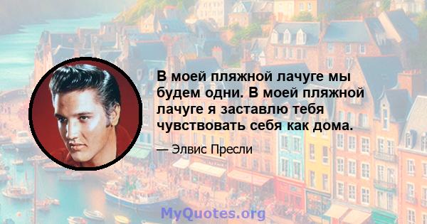 В моей пляжной лачуге мы будем одни. В моей пляжной лачуге я заставлю тебя чувствовать себя как дома.