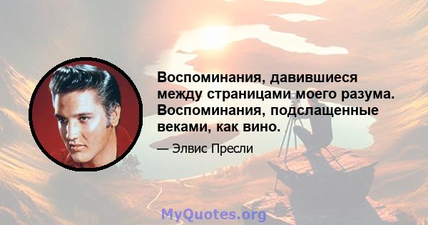 Воспоминания, давившиеся между страницами моего разума. Воспоминания, подслащенные веками, как вино.