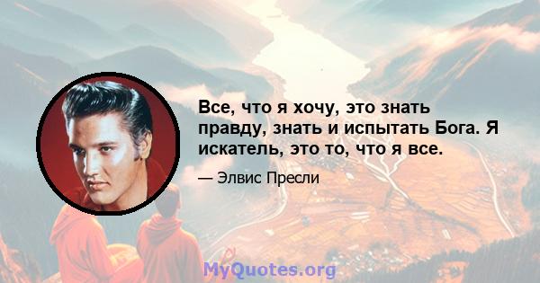 Все, что я хочу, это знать правду, знать и испытать Бога. Я искатель, это то, что я все.