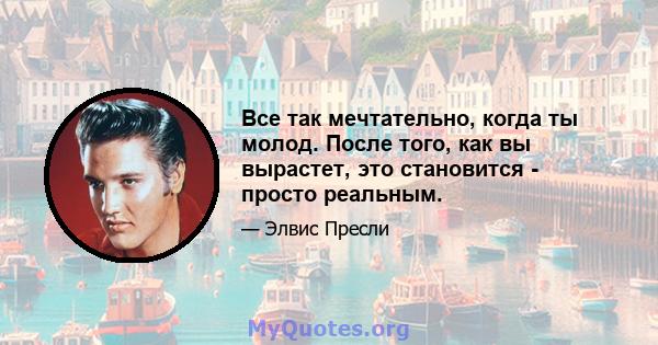 Все так мечтательно, когда ты молод. После того, как вы вырастет, это становится - просто реальным.