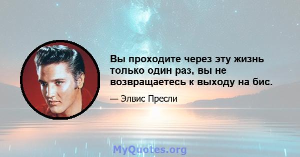 Вы проходите через эту жизнь только один раз, вы не возвращаетесь к выходу на бис.