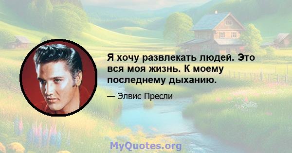 Я хочу развлекать людей. Это вся моя жизнь. К моему последнему дыханию.