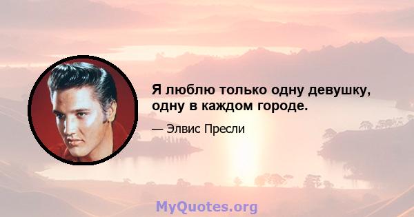 Я люблю только одну девушку, одну в каждом городе.