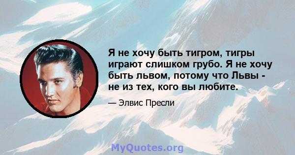 Я не хочу быть тигром, тигры играют слишком грубо. Я не хочу быть львом, потому что Львы - не из тех, кого вы любите.