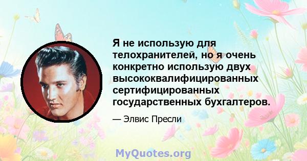 Я не использую для телохранителей, но я очень конкретно использую двух высококвалифицированных сертифицированных государственных бухгалтеров.