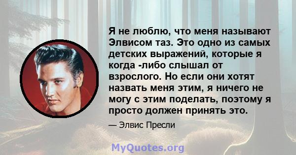 Я не люблю, что меня называют Элвисом таз. Это одно из самых детских выражений, которые я когда -либо слышал от взрослого. Но если они хотят назвать меня этим, я ничего не могу с этим поделать, поэтому я просто должен