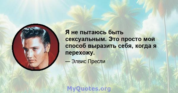 Я не пытаюсь быть сексуальным. Это просто мой способ выразить себя, когда я перехожу.