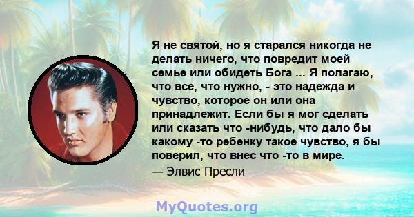 Я не святой, но я старался никогда не делать ничего, что повредит моей семье или обидеть Бога ... Я полагаю, что все, что нужно, - это надежда и чувство, которое он или она принадлежит. Если бы я мог сделать или сказать 