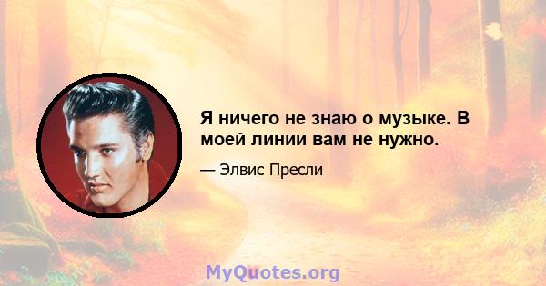 Я ничего не знаю о музыке. В моей линии вам не нужно.