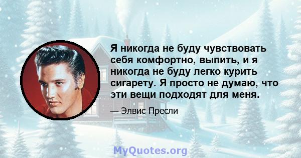 Я никогда не буду чувствовать себя комфортно, выпить, и я никогда не буду легко курить сигарету. Я просто не думаю, что эти вещи подходят для меня.