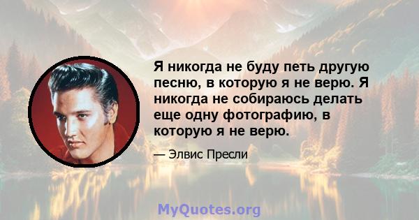 Я никогда не буду петь другую песню, в которую я не верю. Я никогда не собираюсь делать еще одну фотографию, в которую я не верю.