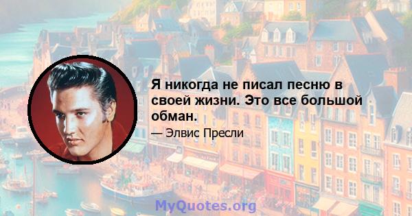 Я никогда не писал песню в своей жизни. Это все большой обман.