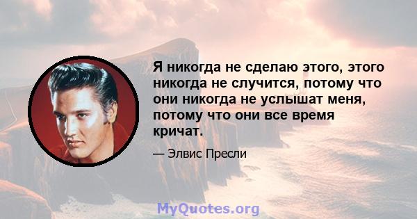 Я никогда не сделаю этого, этого никогда не случится, потому что они никогда не услышат меня, потому что они все время кричат.