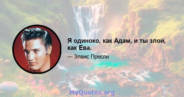 Я одиноко, как Адам, и ты злой, как Ева.