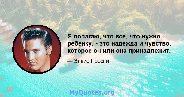 Я полагаю, что все, что нужно ребенку, - это надежда и чувство, которое он или она принадлежит.