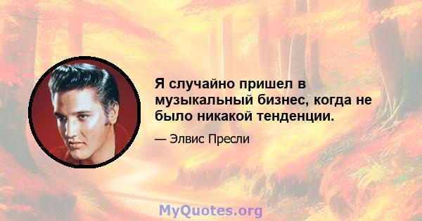 Я случайно пришел в музыкальный бизнес, когда не было никакой тенденции.