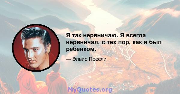 Я так нервничаю. Я всегда нервничал, с тех пор, как я был ребенком.