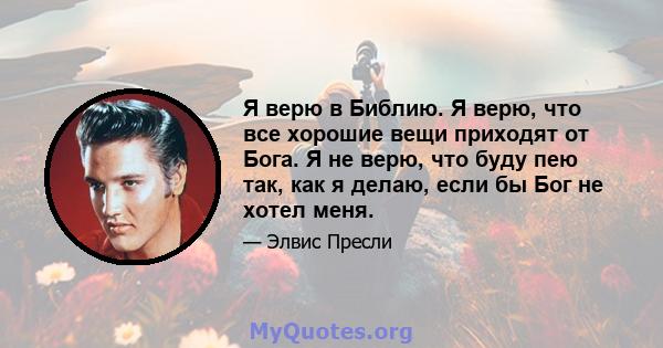 Я верю в Библию. Я верю, что все хорошие вещи приходят от Бога. Я не верю, что буду пею так, как я делаю, если бы Бог не хотел меня.