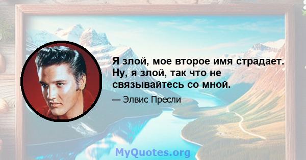 Я злой, мое второе имя страдает. Ну, я злой, так что не связывайтесь со мной.