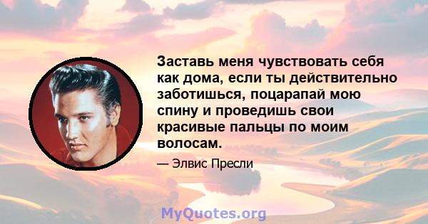 Заставь меня чувствовать себя как дома, если ты действительно заботишься, поцарапай мою спину и проведишь свои красивые пальцы по моим волосам.